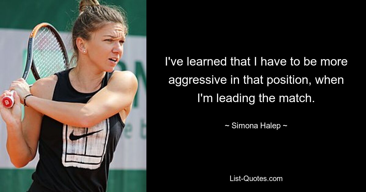 I've learned that I have to be more aggressive in that position, when I'm leading the match. — © Simona Halep