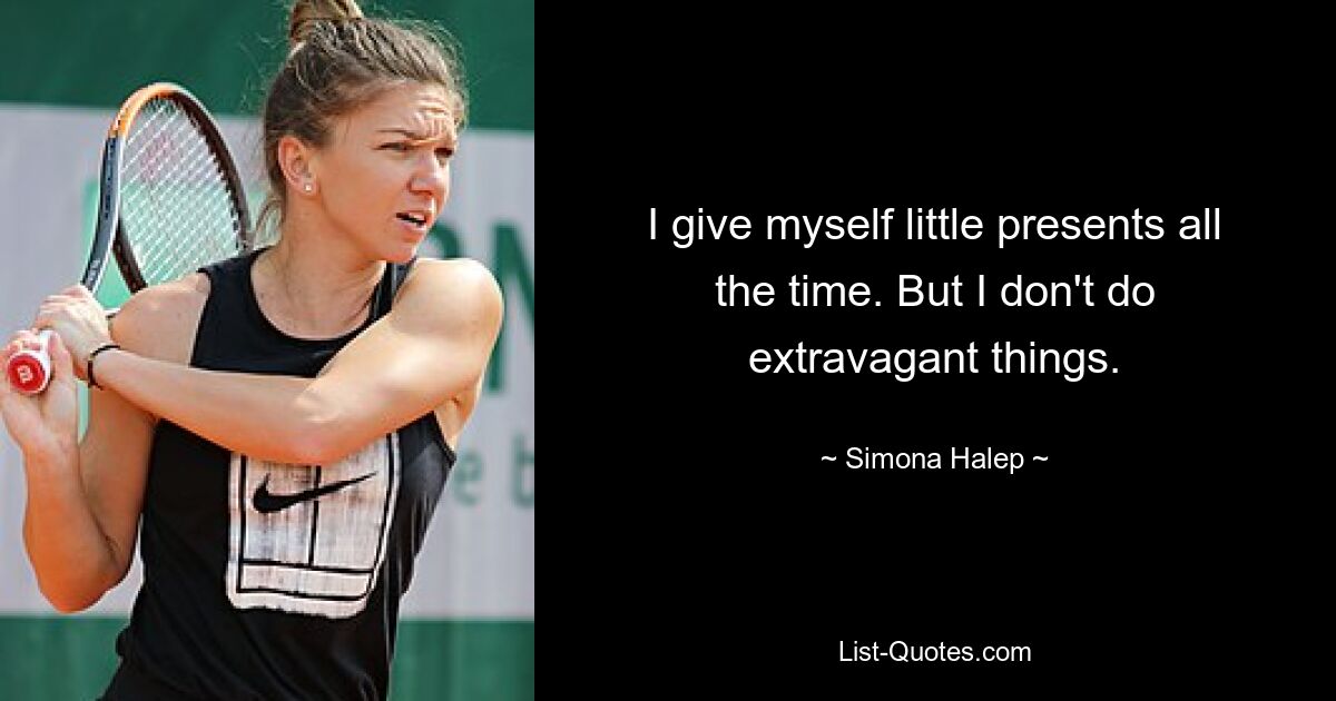 I give myself little presents all the time. But I don't do extravagant things. — © Simona Halep