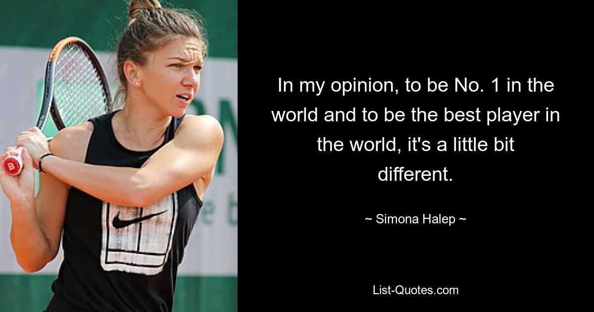 In my opinion, to be No. 1 in the world and to be the best player in the world, it's a little bit different. — © Simona Halep