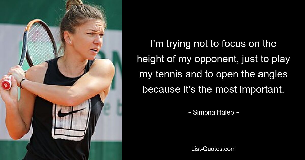 I'm trying not to focus on the height of my opponent, just to play my tennis and to open the angles because it's the most important. — © Simona Halep