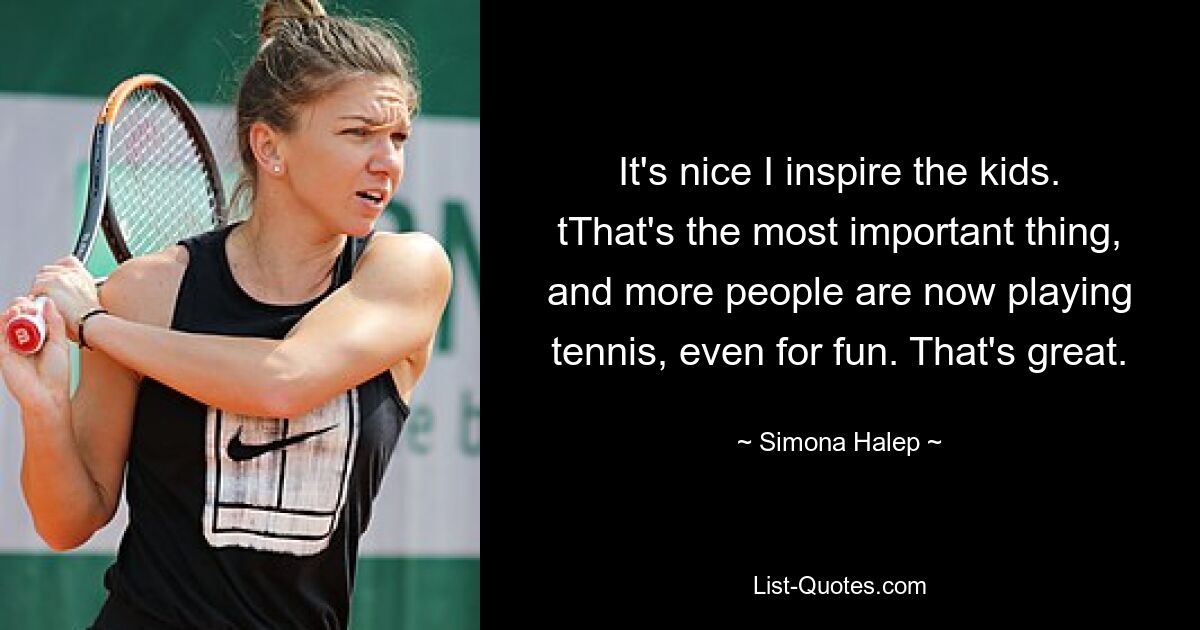 Es ist schön, dass ich die Kinder inspiriere. Das ist das Wichtigste, und immer mehr Menschen spielen Tennis, auch zum Spaß. Das ist großartig. — © Simona Halep