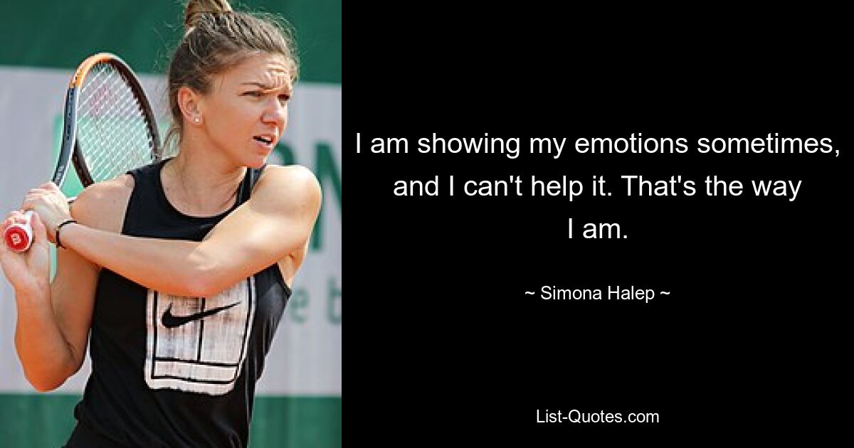 I am showing my emotions sometimes, and I can't help it. That's the way I am. — © Simona Halep