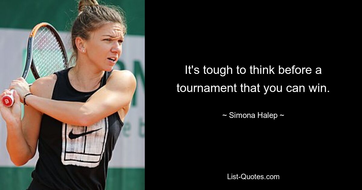 It's tough to think before a tournament that you can win. — © Simona Halep