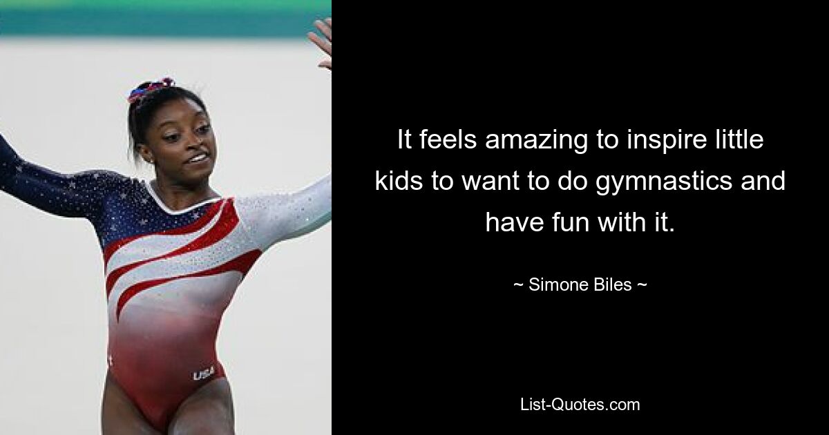 It feels amazing to inspire little kids to want to do gymnastics and have fun with it. — © Simone Biles