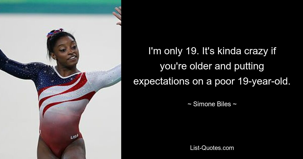 I'm only 19. It's kinda crazy if you're older and putting expectations on a poor 19-year-old. — © Simone Biles