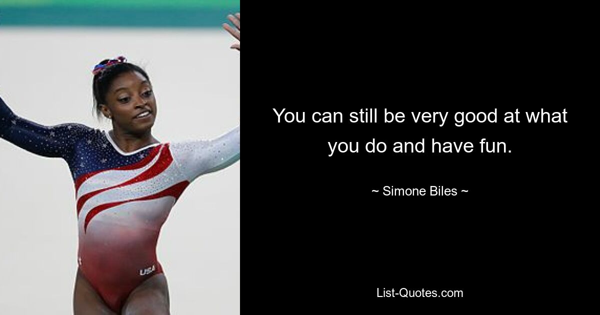 You can still be very good at what you do and have fun. — © Simone Biles