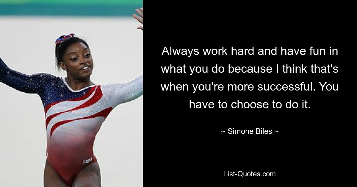 Always work hard and have fun in what you do because I think that's when you're more successful. You have to choose to do it. — © Simone Biles