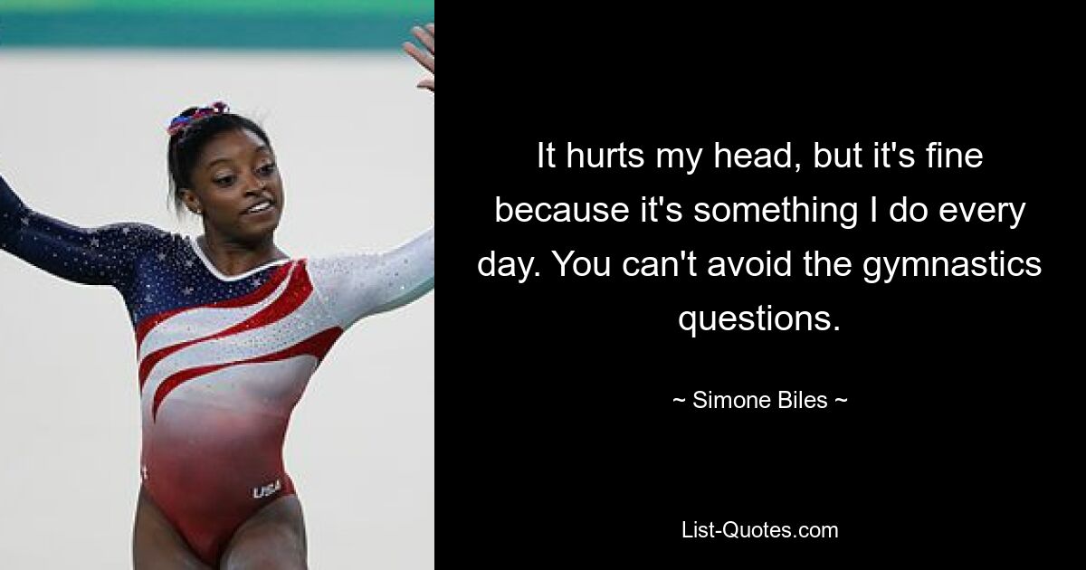 It hurts my head, but it's fine because it's something I do every day. You can't avoid the gymnastics questions. — © Simone Biles