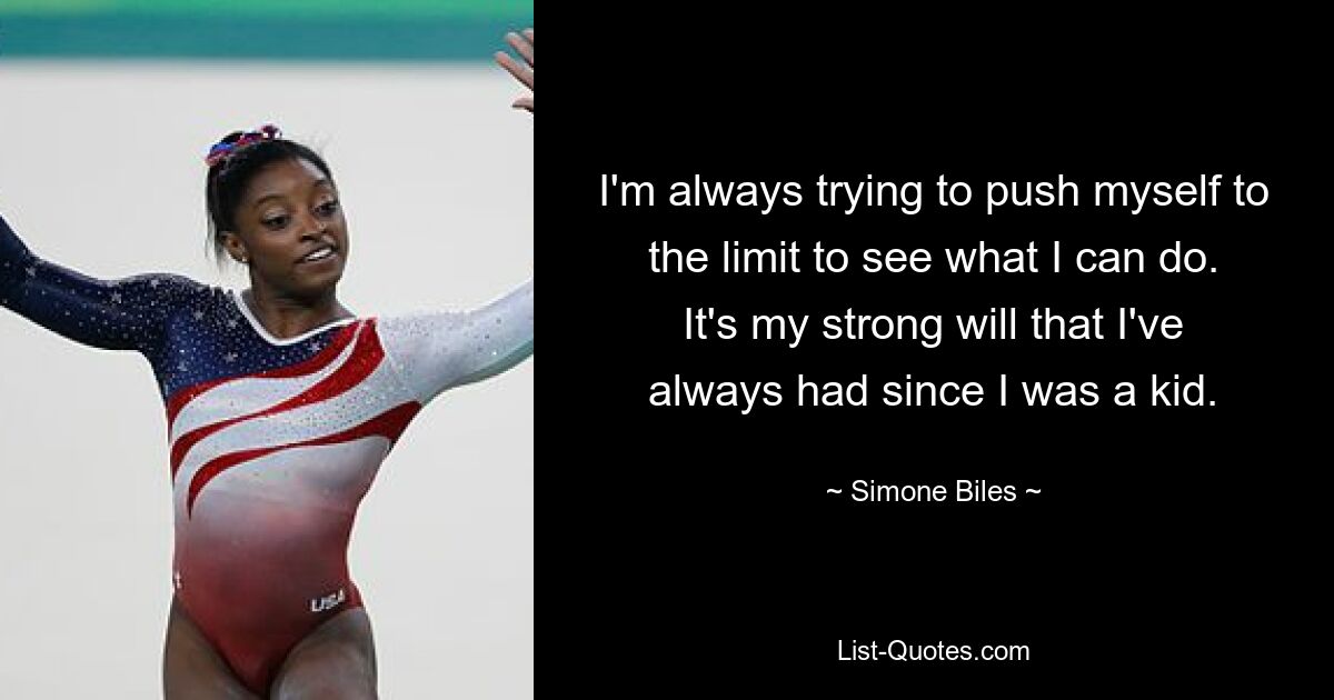 I'm always trying to push myself to the limit to see what I can do. It's my strong will that I've always had since I was a kid. — © Simone Biles