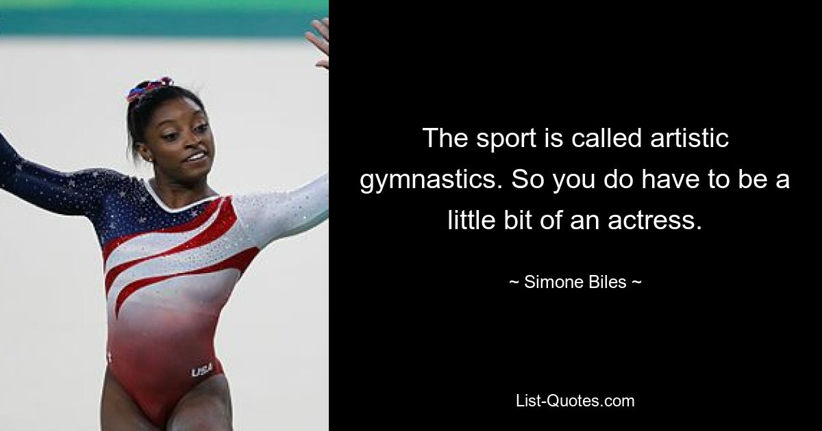 The sport is called artistic gymnastics. So you do have to be a little bit of an actress. — © Simone Biles