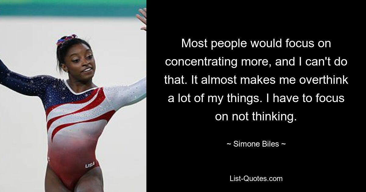 Most people would focus on concentrating more, and I can't do that. It almost makes me overthink a lot of my things. I have to focus on not thinking. — © Simone Biles