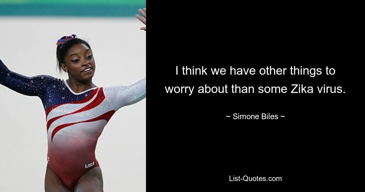 I think we have other things to worry about than some Zika virus. — © Simone Biles