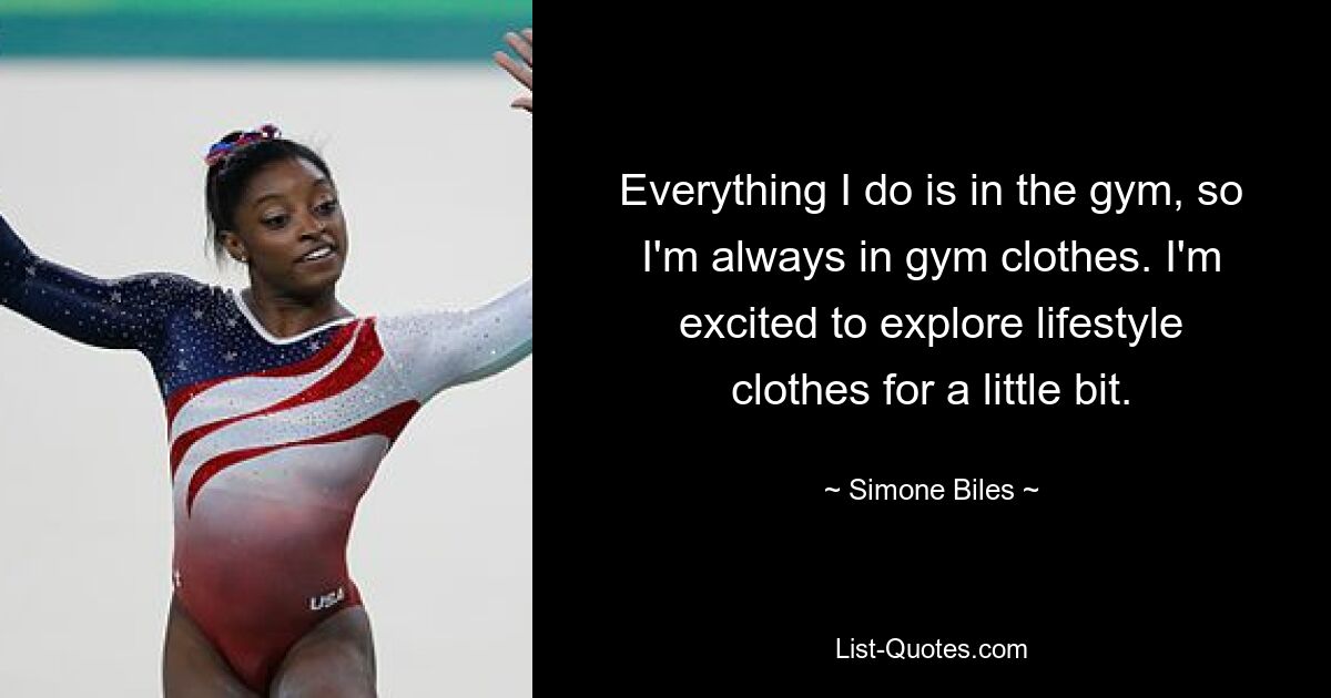 Everything I do is in the gym, so I'm always in gym clothes. I'm excited to explore lifestyle clothes for a little bit. — © Simone Biles