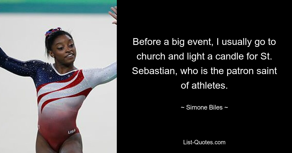 Before a big event, I usually go to church and light a candle for St. Sebastian, who is the patron saint of athletes. — © Simone Biles