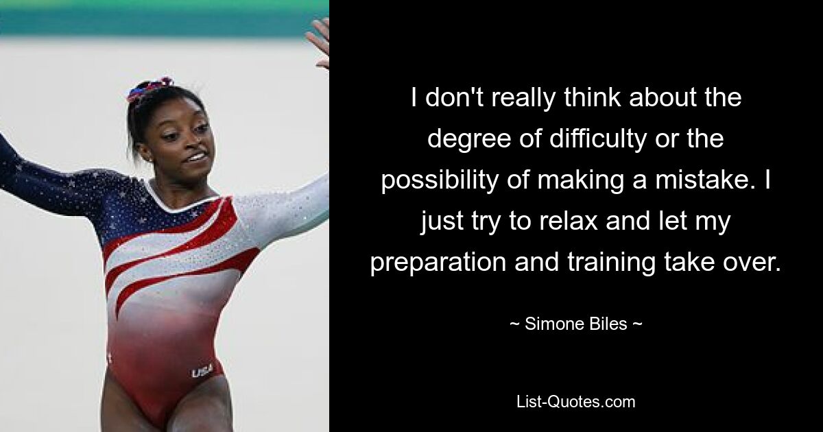 I don't really think about the degree of difficulty or the possibility of making a mistake. I just try to relax and let my preparation and training take over. — © Simone Biles