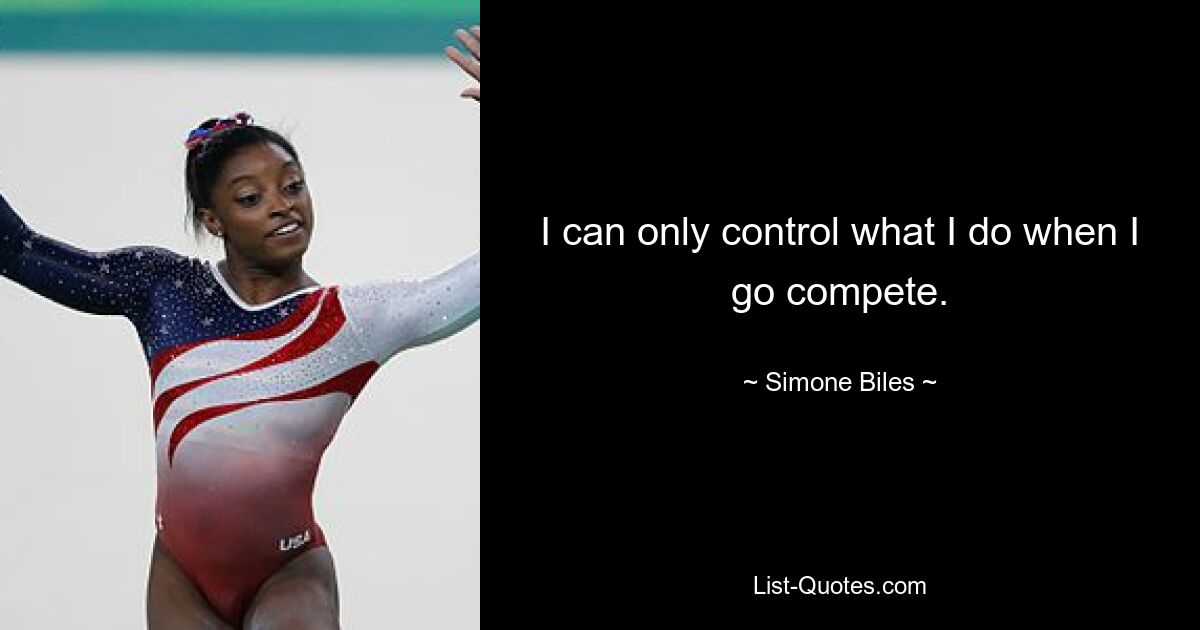 I can only control what I do when I go compete. — © Simone Biles