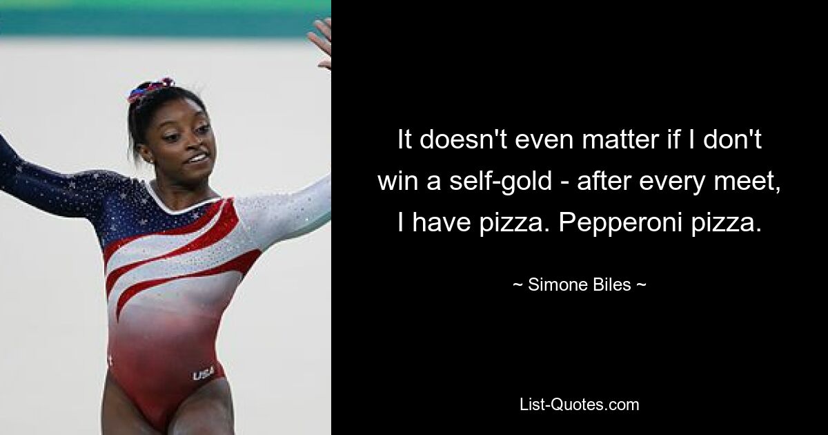 Es spielt keine Rolle, ob ich kein Selbstgold gewinne – nach jedem Treffen esse ich Pizza. Peperoni-Pizza. — © Simone Biles