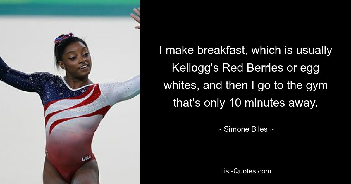 I make breakfast, which is usually Kellogg's Red Berries or egg whites, and then I go to the gym that's only 10 minutes away. — © Simone Biles