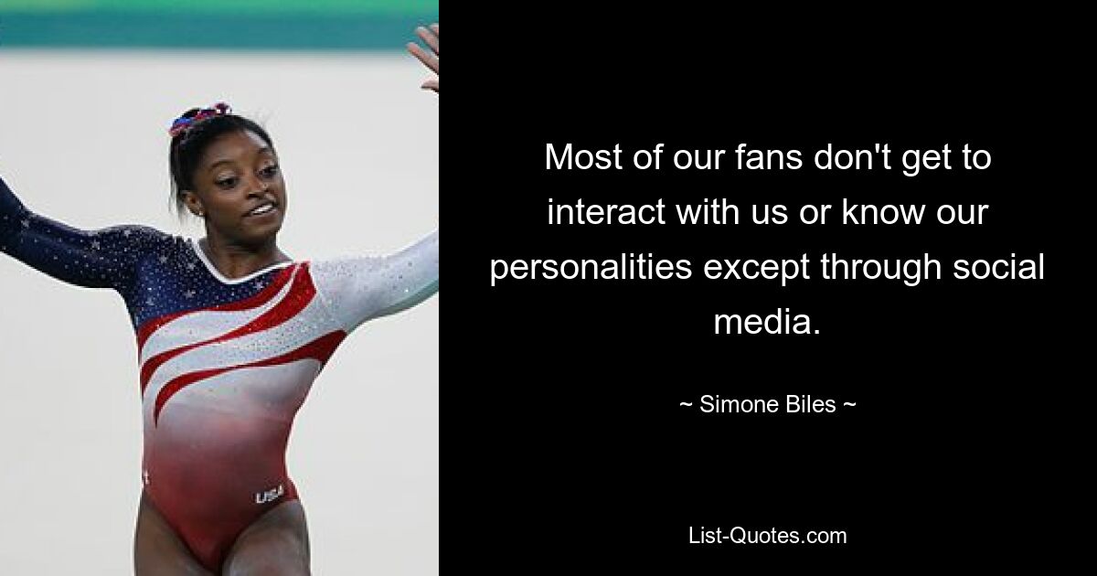 Most of our fans don't get to interact with us or know our personalities except through social media. — © Simone Biles