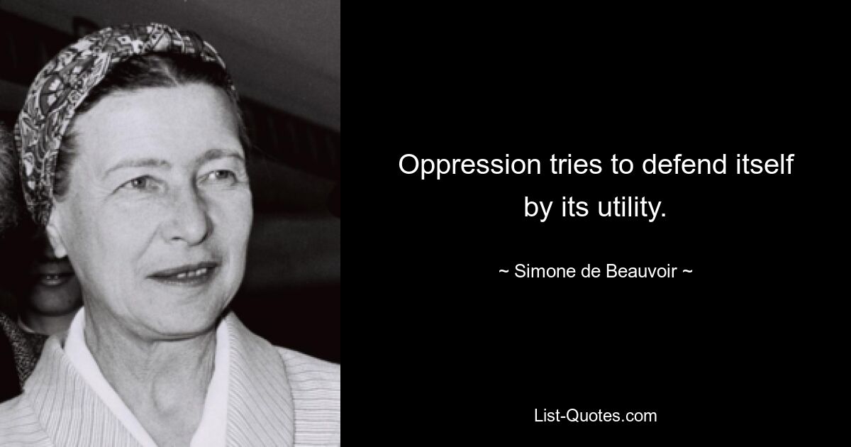 Oppression tries to defend itself by its utility. — © Simone de Beauvoir