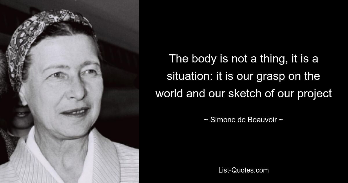 The body is not a thing, it is a situation: it is our grasp on the world and our sketch of our project — © Simone de Beauvoir