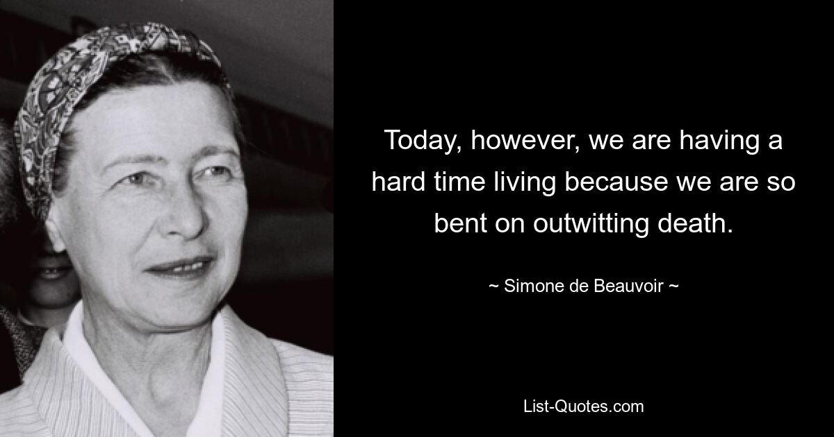 Today, however, we are having a hard time living because we are so bent on outwitting death. — © Simone de Beauvoir