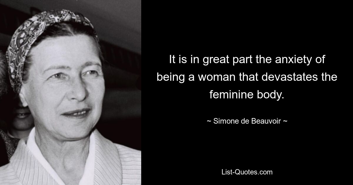 It is in great part the anxiety of being a woman that devastates the feminine body. — © Simone de Beauvoir