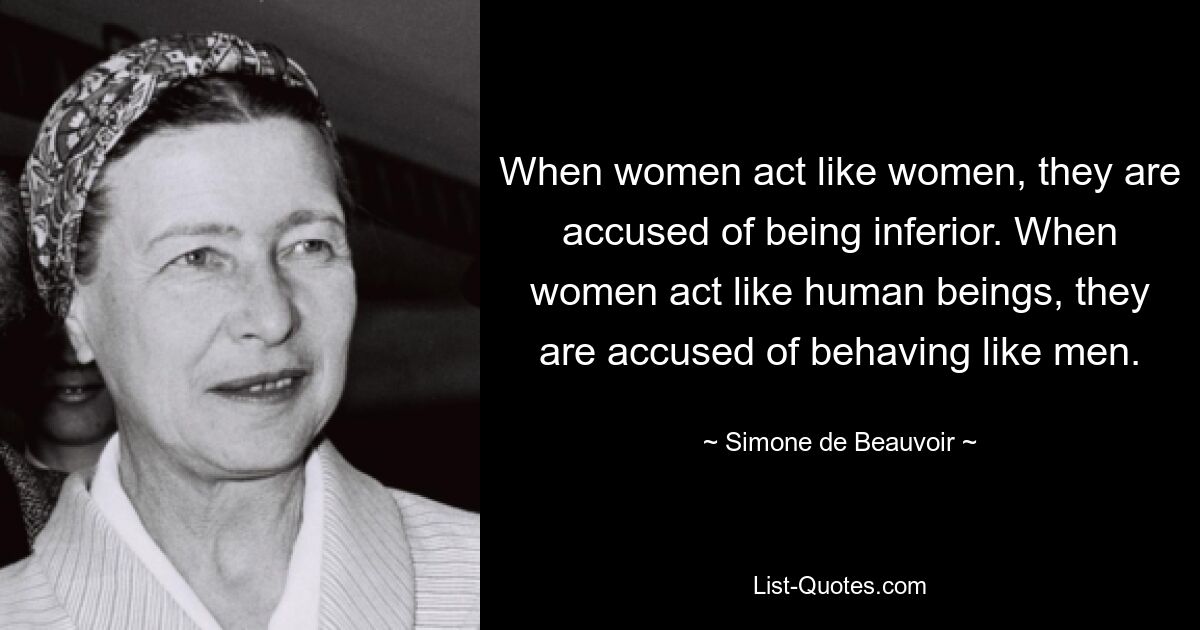 When women act like women, they are accused of being inferior. When women act like human beings, they are accused of behaving like men. — © Simone de Beauvoir