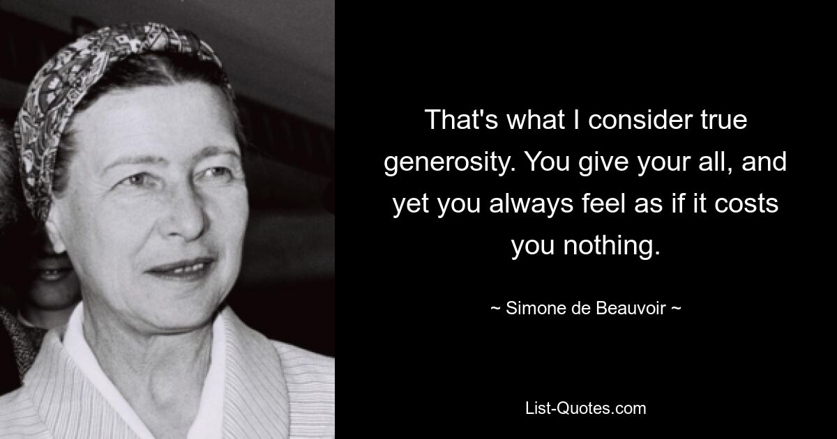 That's what I consider true generosity. You give your all, and yet you always feel as if it costs you nothing. — © Simone de Beauvoir