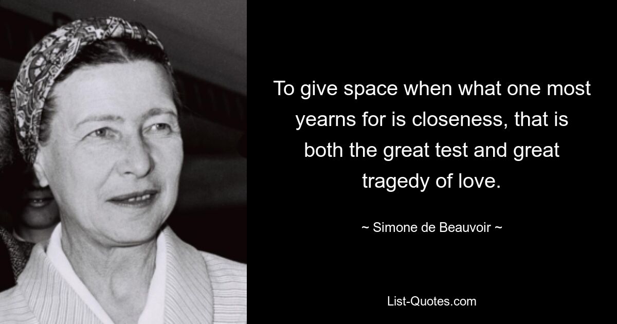 To give space when what one most yearns for is closeness, that is both the great test and great tragedy of love. — © Simone de Beauvoir