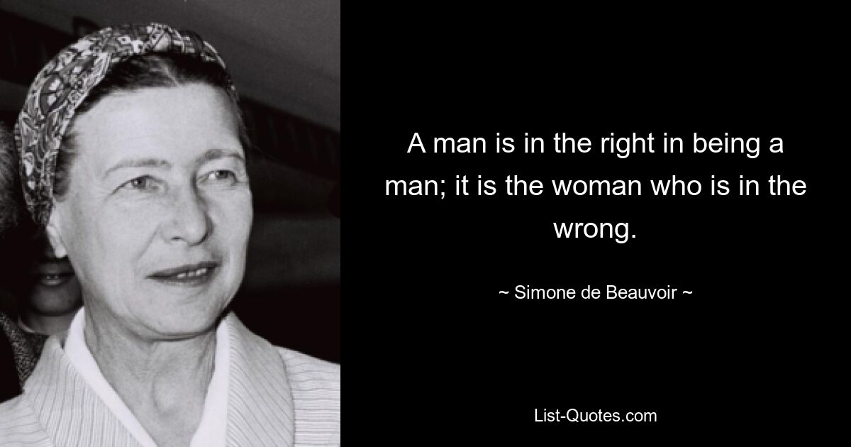 A man is in the right in being a man; it is the woman who is in the wrong. — © Simone de Beauvoir