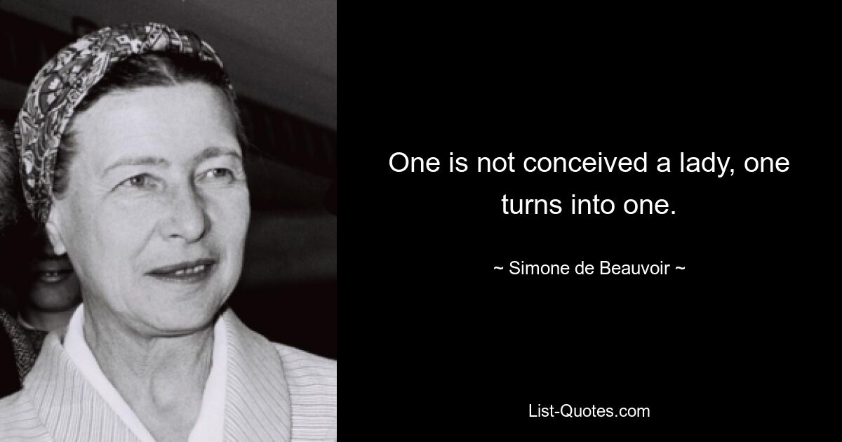 One is not conceived a lady, one turns into one. — © Simone de Beauvoir