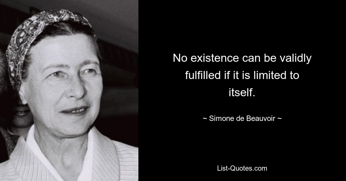 No existence can be validly fulfilled if it is limited to itself. — © Simone de Beauvoir