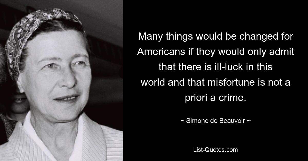 Many things would be changed for Americans if they would only admit that there is ill-luck in this world and that misfortune is not a priori a crime. — © Simone de Beauvoir