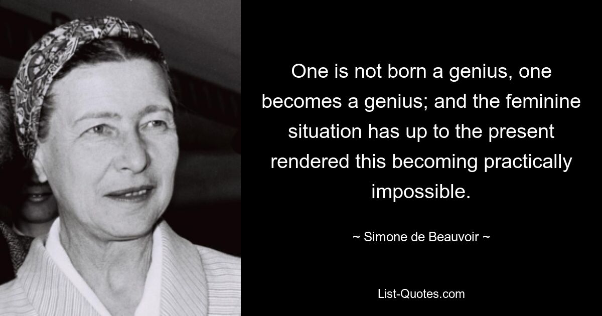 One is not born a genius, one becomes a genius; and the feminine situation has up to the present rendered this becoming practically impossible. — © Simone de Beauvoir