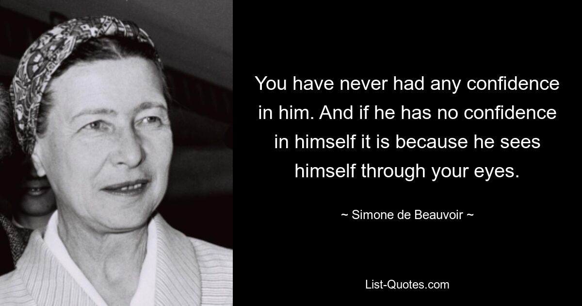 Du hattest nie Vertrauen zu ihm. Und wenn er kein Vertrauen in sich selbst hat, liegt das daran, dass er sich selbst durch deine Augen sieht. — © Simone de Beauvoir