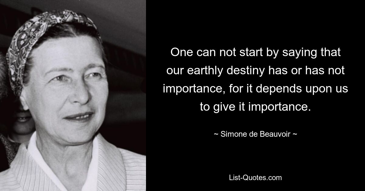 One can not start by saying that our earthly destiny has or has not importance, for it depends upon us to give it importance. — © Simone de Beauvoir