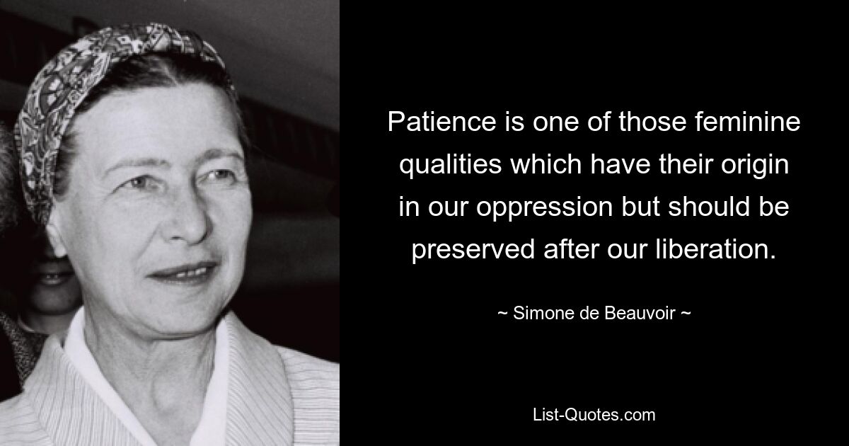 Patience is one of those feminine qualities which have their origin in our oppression but should be preserved after our liberation. — © Simone de Beauvoir