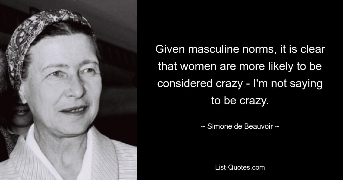 Given masculine norms, it is clear that women are more likely to be considered crazy - I'm not saying to be crazy. — © Simone de Beauvoir