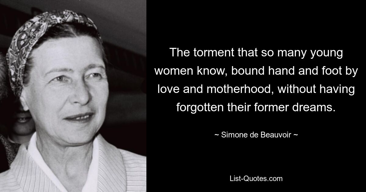 The torment that so many young women know, bound hand and foot by love and motherhood, without having forgotten their former dreams. — © Simone de Beauvoir