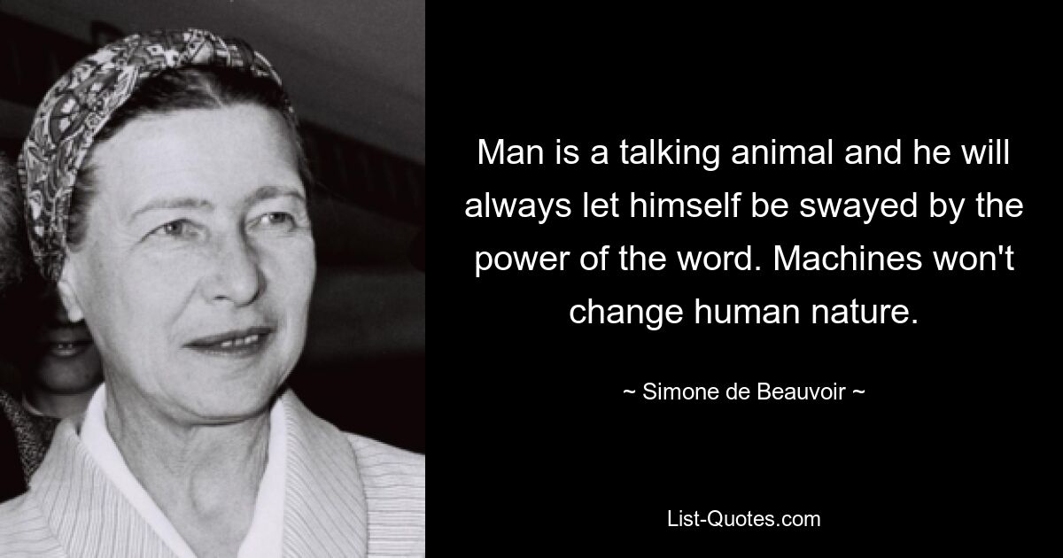 Man is a talking animal and he will always let himself be swayed by the power of the word. Machines won't change human nature. — © Simone de Beauvoir