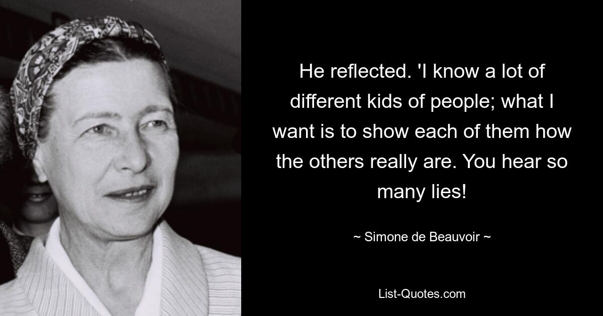 He reflected. 'I know a lot of different kids of people; what I want is to show each of them how the others really are. You hear so many lies! — © Simone de Beauvoir