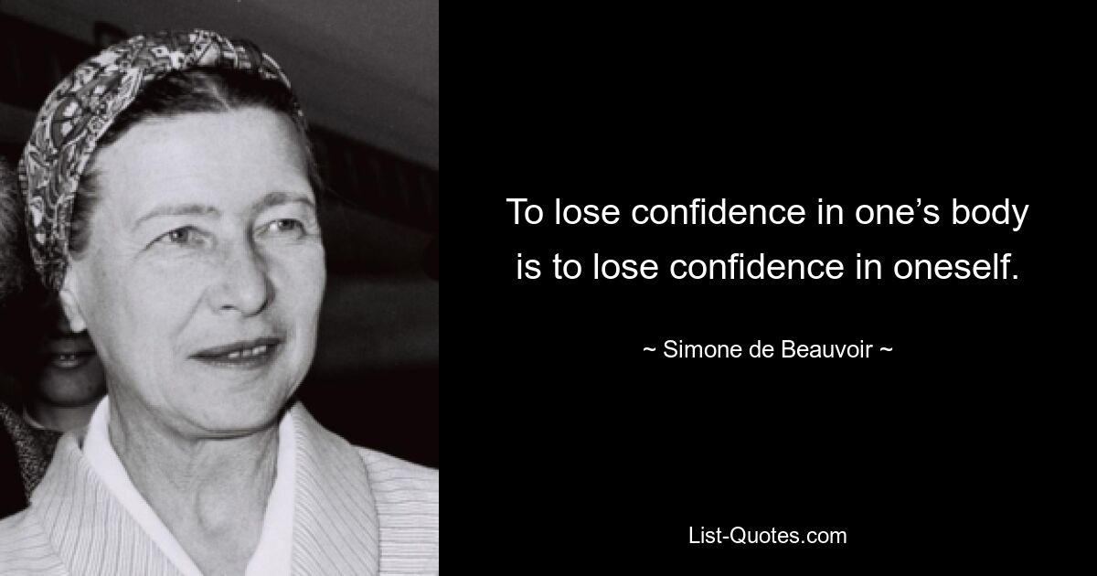 To lose confidence in one’s body is to lose confidence in oneself. — © Simone de Beauvoir