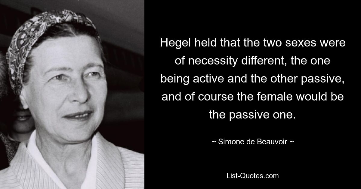 Hegel held that the two sexes were of necessity different, the one being active and the other passive, and of course the female would be the passive one. — © Simone de Beauvoir