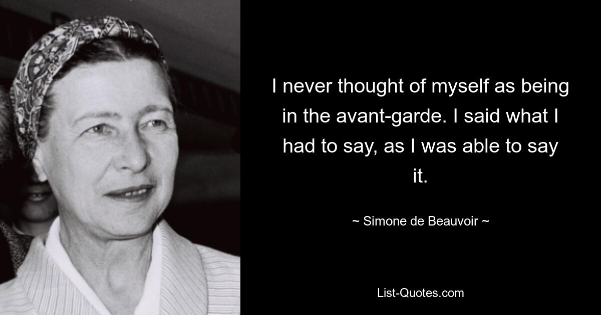 I never thought of myself as being in the avant-garde. I said what I had to say, as I was able to say it. — © Simone de Beauvoir