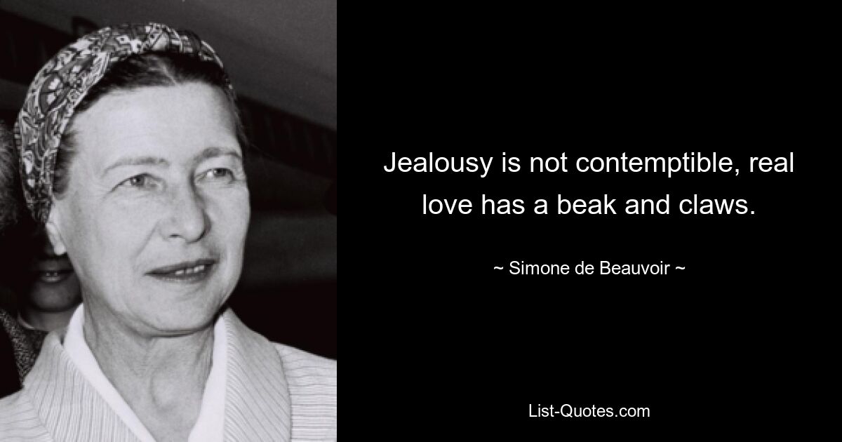 Jealousy is not contemptible, real love has a beak and claws. — © Simone de Beauvoir