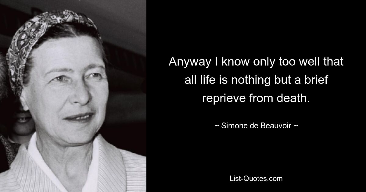 Anyway I know only too well that all life is nothing but a brief reprieve from death. — © Simone de Beauvoir