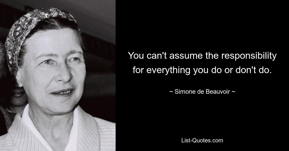 You can't assume the responsibility for everything you do or don't do. — © Simone de Beauvoir