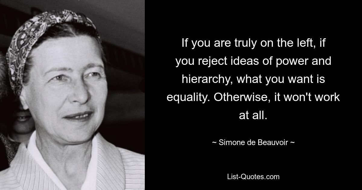 If you are truly on the left, if you reject ideas of power and hierarchy, what you want is equality. Otherwise, it won't work at all. — © Simone de Beauvoir