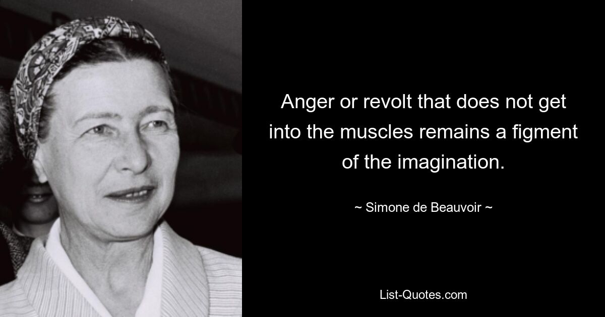 Anger or revolt that does not get into the muscles remains a figment of the imagination. — © Simone de Beauvoir